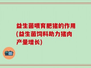 益生菌喂育肥猪的作用(益生菌饲料助力猪肉产量增长)