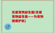 优盾宠物益生菌(优盾宠物益生菌——为宠物健康护航)