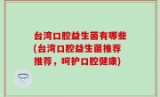 台湾口腔益生菌有哪些(台湾口腔益生菌推荐推荐，呵护口腔健康)