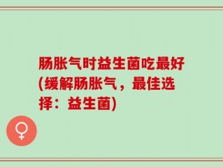 肠胀气时益生菌吃最好(缓解肠胀气，最佳选择：益生菌)