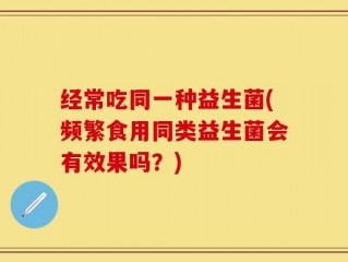 经常吃同一种益生菌(频繁食用同类益生菌会有效果吗？)
