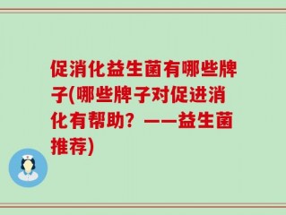 促消化益生菌有哪些牌子(哪些牌子对促进消化有帮助？——益生菌推荐)