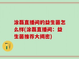 涂磊直播间的益生菌怎么样(涂磊直播间：益生菌推荐大揭密)