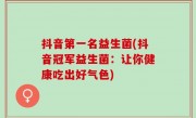 抖音第一名益生菌(抖音冠军益生菌：让你健康吃出好气色)