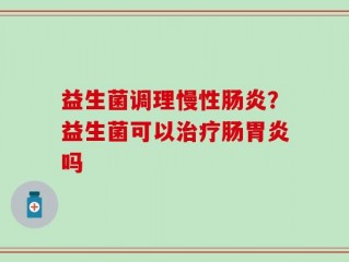 益生菌调理慢性肠炎？益生菌可以治疗肠胃炎吗