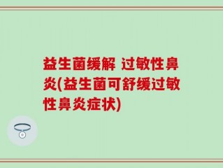 益生菌缓解 过敏性鼻炎(益生菌可舒缓过敏性鼻炎症状)