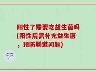 阳性了需要吃益生菌吗(阳性后需补充益生菌，预防肠道问题)