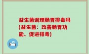 益生菌调理肠胃排毒吗(益生菌：改善肠胃功能、促进排毒)