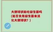 大便球状能吃益生菌吗(能否食用益生菌来消化大便球状？)