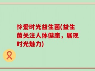 怜爱时光益生菌(益生菌关注人体健康，展现时光魅力)