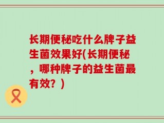长期便秘吃什么牌子益生菌效果好(长期便秘，哪种牌子的益生菌最有效？)