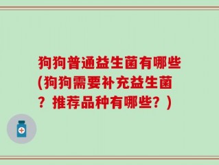 狗狗普通益生菌有哪些(狗狗需要补充益生菌？推荐品种有哪些？)