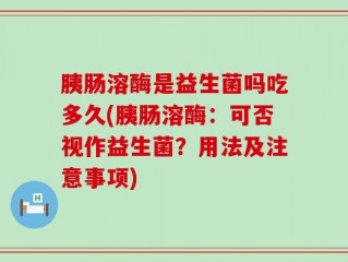 胰肠溶酶是益生菌吗吃多久(胰肠溶酶：可否视作益生菌？用法及注意事项)
