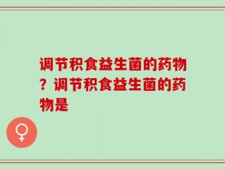 调节积食益生菌的药物？调节积食益生菌的药物是