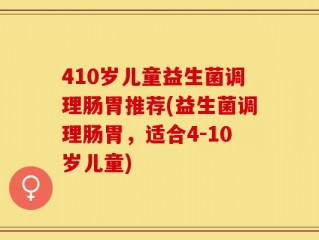 410岁儿童益生菌调理肠胃推荐(益生菌调理肠胃，适合4-10岁儿童)