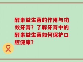 酵素益生菌的作用与功效牙膏？了解牙膏中的酵素益生菌如何保护口腔健康？
