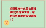 奶瓣屎吃什么益生菌好吸收(选择益生菌，帮助你更好地吸收奶瓣屎！)