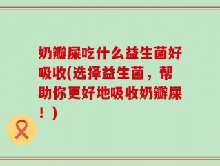 奶瓣屎吃什么益生菌好吸收(选择益生菌，帮助你更好地吸收奶瓣屎！)