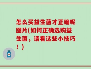 怎么买益生菌才正确呢图片(如何正确选购益生菌，请看这些小技巧！)