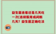 益生菌连着还是几天吃一次(连续服用或间断几天？益生菌正确吃法