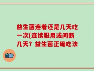 益生菌连着还是几天吃一次(连续服用或间断几天？益生菌正确吃法