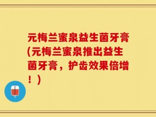 元梅兰蜜泉益生菌牙膏(元梅兰蜜泉推出益生菌牙膏，护齿效果倍增！)