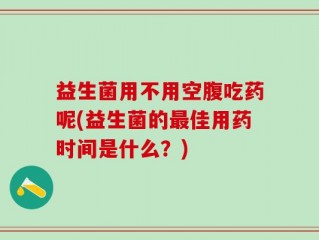 益生菌用不用空腹吃药呢(益生菌的最佳用药时间是什么？)