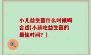 小儿益生菌什么时候喝合适(小孩吃益生菌的最佳时间？)