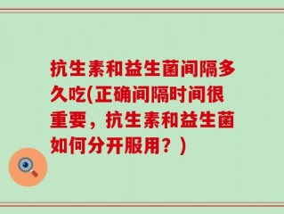 抗生素和益生菌间隔多久吃(正确间隔时间很重要，抗生素和益生菌如何分开服用？)