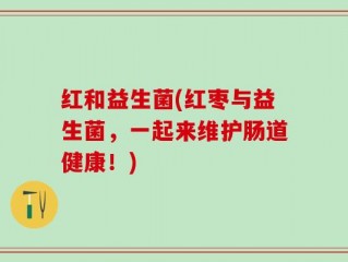 红和益生菌(红枣与益生菌，一起来维护肠道健康！)