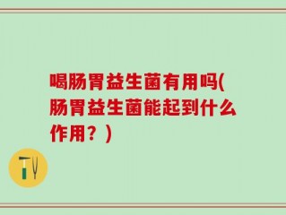喝肠胃益生菌有用吗(肠胃益生菌能起到什么作用？)