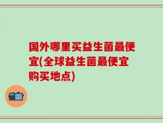 国外哪里买益生菌最便宜(全球益生菌最便宜购买地点)