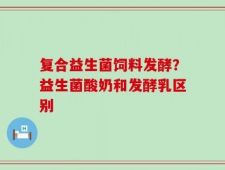 复合益生菌饲料发酵？益生菌酸奶和发酵乳区别