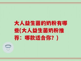 大人益生菌的奶粉有哪些(大人益生菌奶粉推荐：哪款适合你？)