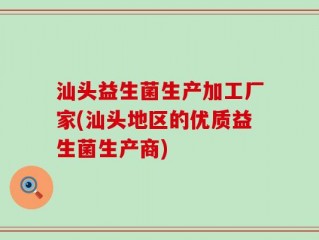 汕头益生菌生产加工厂家(汕头地区的优质益生菌生产商)