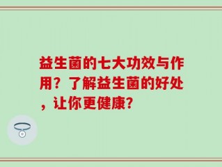 益生菌的七大功效与作用？了解益生菌的好处，让你更健康？