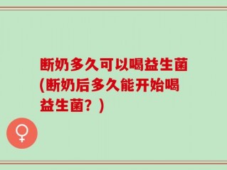 断奶多久可以喝益生菌(断奶后多久能开始喝益生菌？)