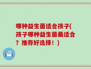 哪种益生菌适合孩子(孩子哪种益生菌最适合？推荐好选择！)