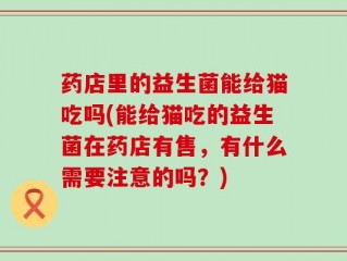 药店里的益生菌能给猫吃吗(能给猫吃的益生菌在药店有售，有什么需要注意的吗？)