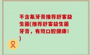 不含氟牙膏推荐舒客益生菌(推荐舒客益生菌牙膏，有效口腔健康！)