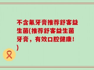 不含氟牙膏推荐舒客益生菌(推荐舒客益生菌牙膏，有效口腔健康！)