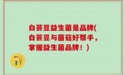 白芸豆益生菌是品牌(白芸豆与菌菇好帮手，掌握益生菌品牌！)