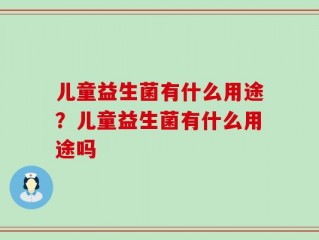 儿童益生菌有什么用途？儿童益生菌有什么用途吗