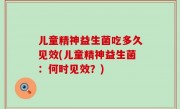 儿童精神益生菌吃多久见效(儿童精神益生菌：何时见效？)