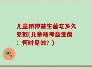 儿童精神益生菌吃多久见效(儿童精神益生菌：何时见效？)