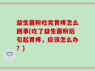 益生菌粉吃完胃疼怎么回事(吃了益生菌粉后引起胃疼，应该怎么办？)