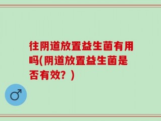 往阴道放置益生菌有用吗(阴道放置益生菌是否有效？)