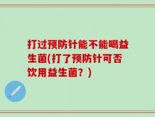 打过预防针能不能喝益生菌(打了预防针可否饮用益生菌？)