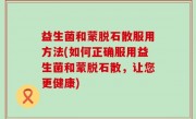 益生菌和蒙脱石散服用方法(如何正确服用益生菌和蒙脱石散，让您更健康)