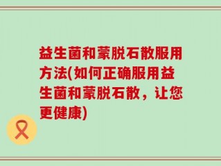 益生菌和蒙脱石散服用方法(如何正确服用益生菌和蒙脱石散，让您更健康)